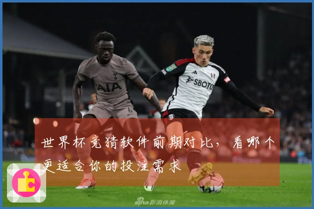 世界杯竞猜软件前期对比，看哪个更适合你的投注需求