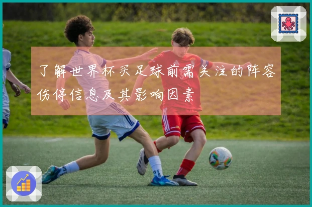 了解世界杯买足球前需关注的阵容伤停信息及其影响因素