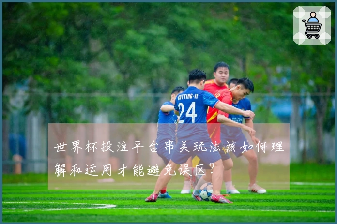 世界杯投注平台串关玩法该如何理解和运用才能避免误区？