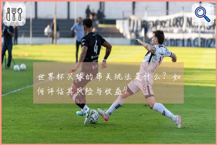 世界杯买球的串关玩法是什么？如何评估其风险与收益？