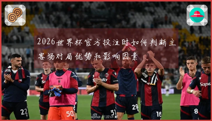 2026世界杯官方投注时如何判断主客场对局优势和影响因素