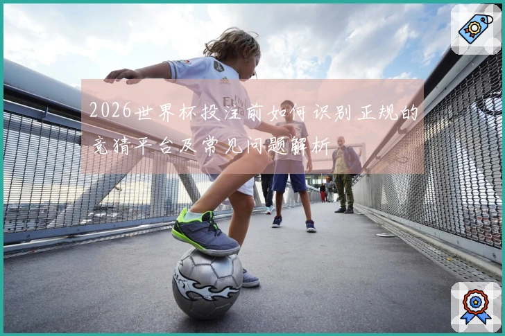 2026世界杯投注前如何识别正规的竞猜平台及常见问题解析
