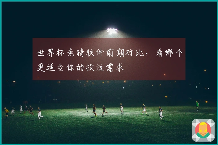 世界杯竞猜软件前期对比，看哪个更适合你的投注需求