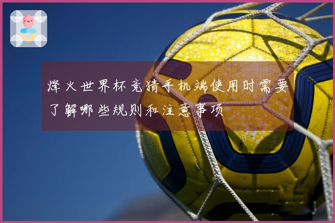 烽火世界杯竞猜手机端使用时需要了解哪些规则和注意事项