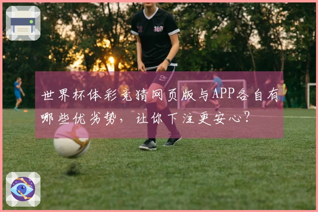 世界杯体彩竞猜网页版与APP各自有哪些优劣势,让你下注更安心?