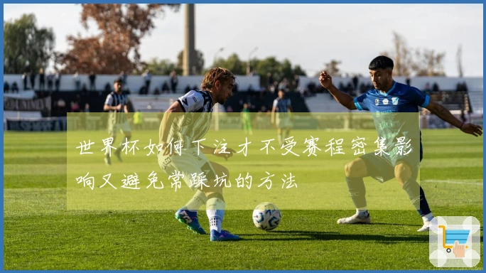 世界杯如何下注才不受赛程密集影响又避免常踩坑的方法