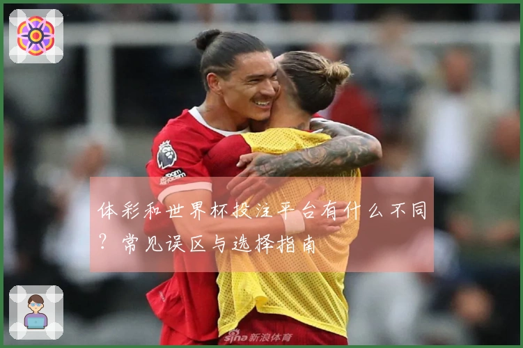 体彩和世界杯投注平台有什么不同？常见误区与选择指南
