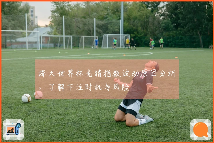 烽火世界杯竞猜指数波动原因分析，了解下注时机与风险