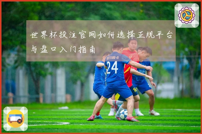 世界杯投注官网如何选择正规平台与盘口入门指南