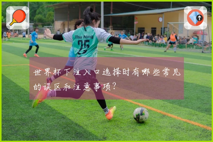世界杯下注入口选择时有哪些常见的误区和注意事项?