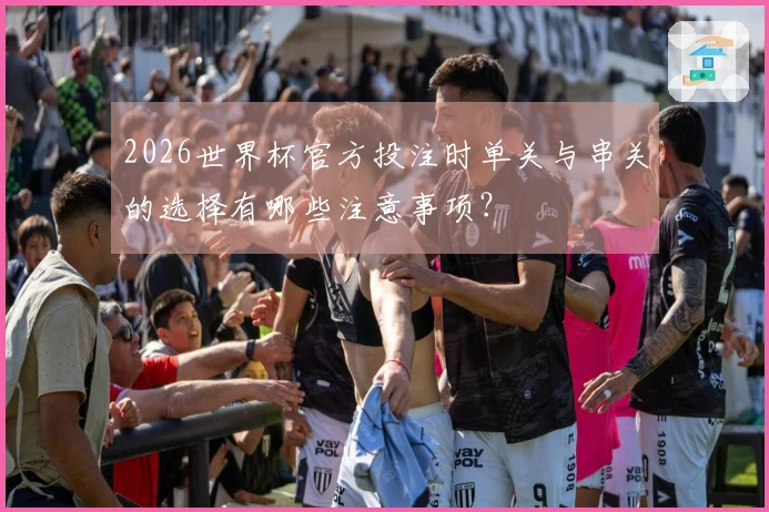 2026世界杯官方投注时单关与串关的选择有哪些注意事项？