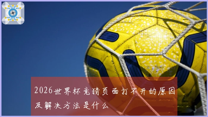 2026世界杯竞猜页面打不开的原因及解决方法是什么