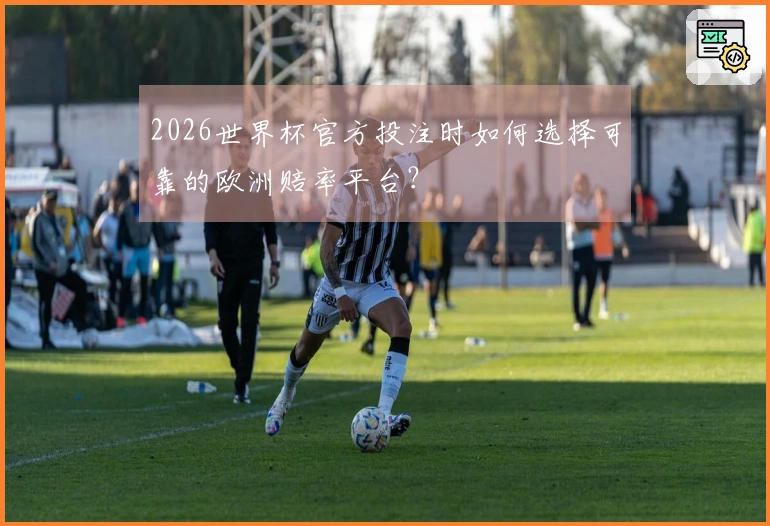 2026世界杯官方投注时如何选择可靠的欧洲赔率平台？
