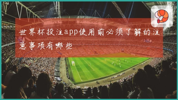 世界杯投注app使用前必须了解的注意事项有哪些