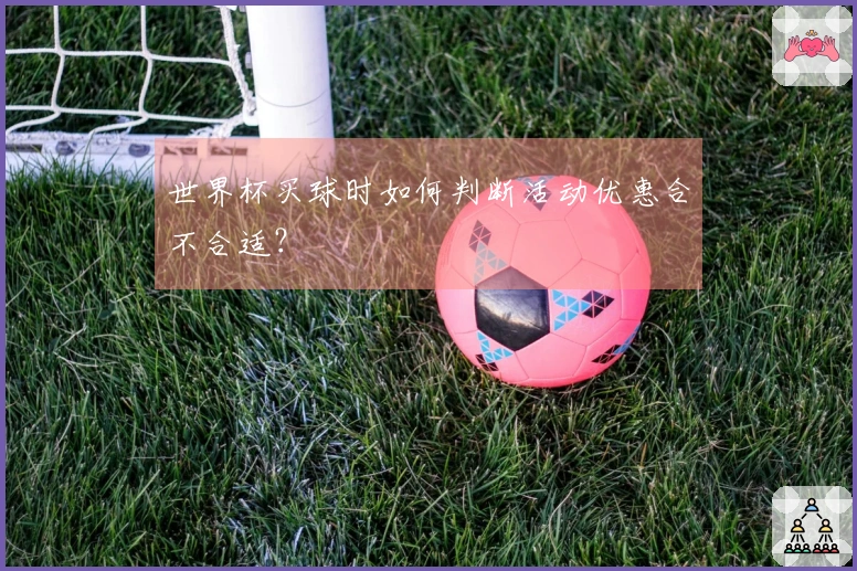 世界杯买球时如何判断活动优惠合不合适？